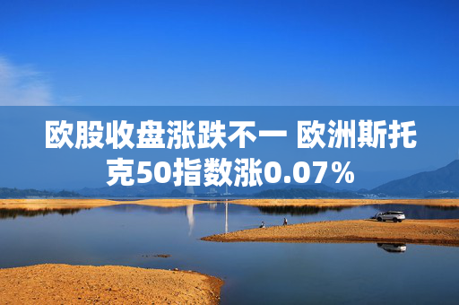 欧股收盘涨跌不一 欧洲斯托克50指数涨0.07%