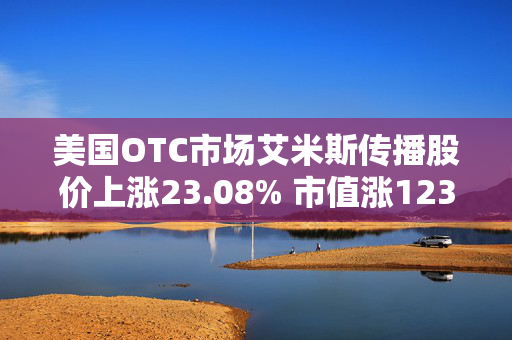 美国OTC市场艾米斯传播股价上涨23.08% 市值涨1237.02万美元