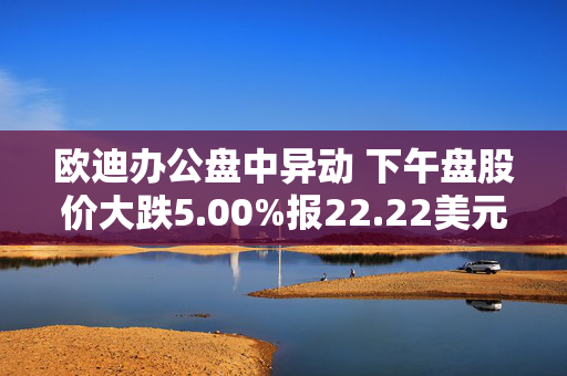 欧迪办公盘中异动 下午盘股价大跌5.00%报22.22美元