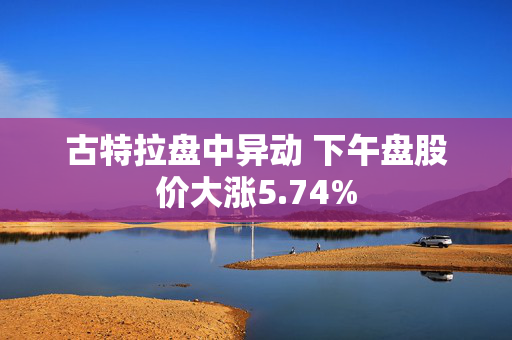 古特拉盘中异动 下午盘股价大涨5.74%