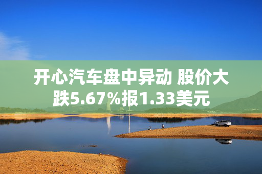 开心汽车盘中异动 股价大跌5.67%报1.33美元