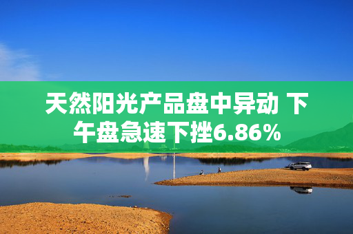 天然阳光产品盘中异动 下午盘急速下挫6.86%