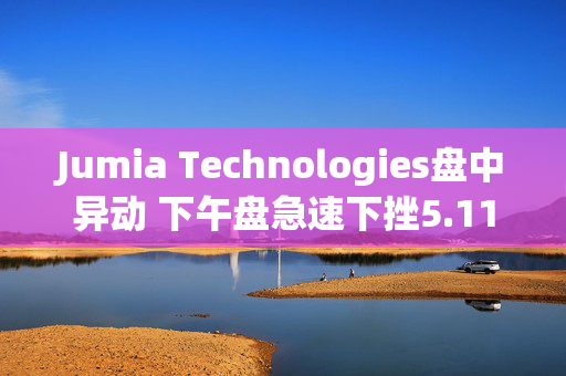 Jumia Technologies盘中异动 下午盘急速下挫5.11%报4.00美元