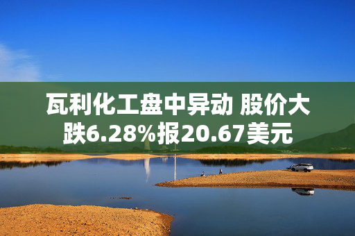 瓦利化工盘中异动 股价大跌6.28%报20.67美元