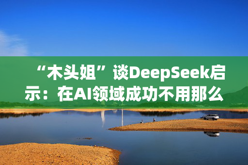 “木头姐”谈DeepSeek启示：在AI领域成功不用那么烧钱，加速了成本崩溃