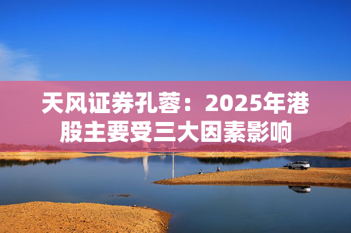 天风证券孔蓉：2025年港股主要受三大因素影响