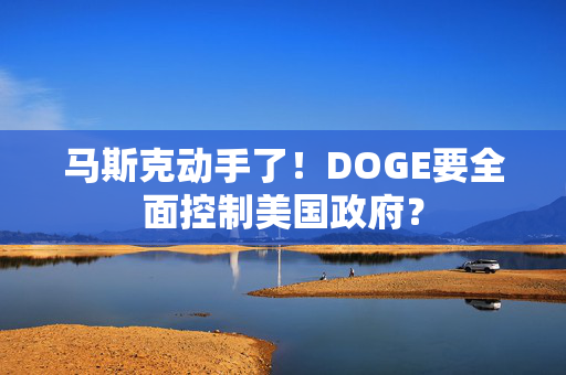 马斯克动手了！DOGE要全面控制美国政府？