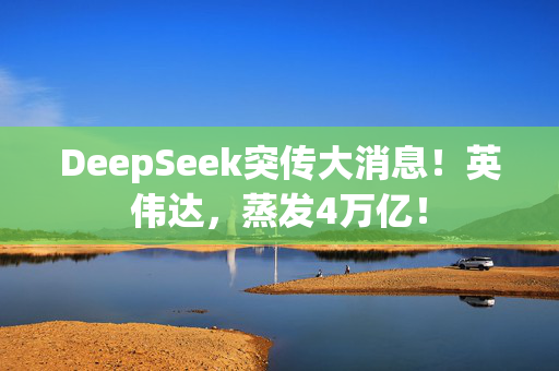 DeepSeek突传大消息！英伟达，蒸发4万亿！