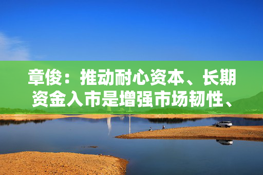 章俊：推动耐心资本、长期资金入市是增强市场韧性、稳定市场预期的重要举措