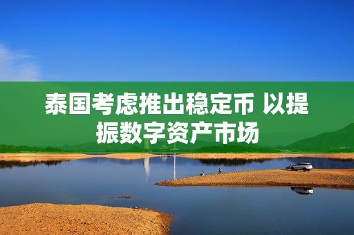 泰国考虑推出稳定币 以提振数字资产市场