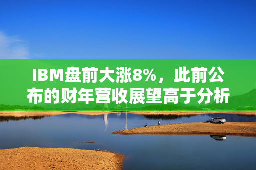 IBM盘前大涨8%，此前公布的财年营收展望高于分析师预期