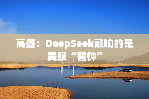 高盛：DeepSeek敲响的是美股“警钟”