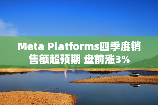 Meta Platforms四季度销售额超预期 盘前涨3%