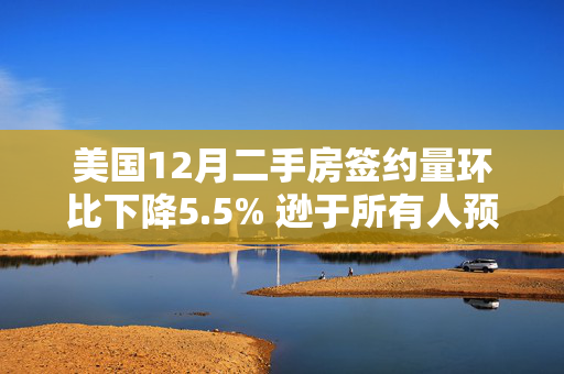 美国12月二手房签约量环比下降5.5% 逊于所有人预期