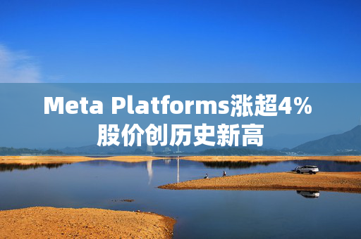 Meta Platforms涨超4% 股价创历史新高