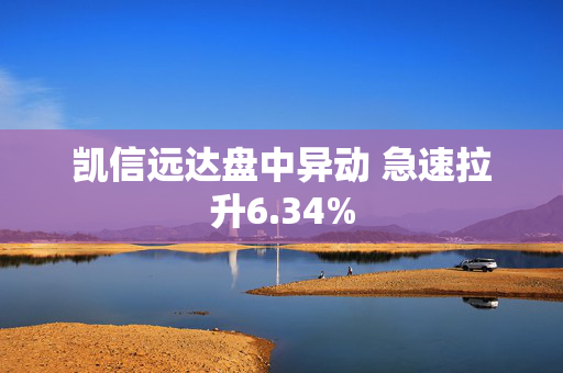 凯信远达盘中异动 急速拉升6.34%