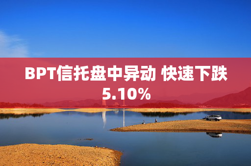 BPT信托盘中异动 快速下跌5.10%