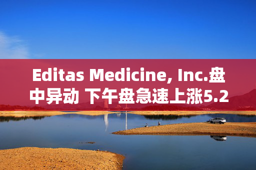 Editas Medicine, Inc.盘中异动 下午盘急速上涨5.22%