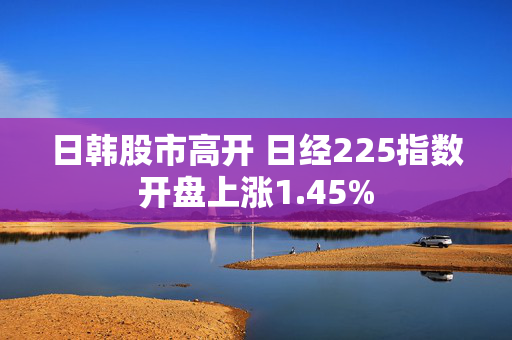 日韩股市高开 日经225指数开盘上涨1.45%