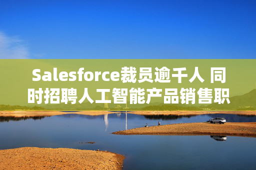 Salesforce裁员逾千人 同时招聘人工智能产品销售职位