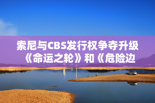 索尼与CBS发行权争夺升级 《命运之轮》和《危险边缘!》归属成焦点