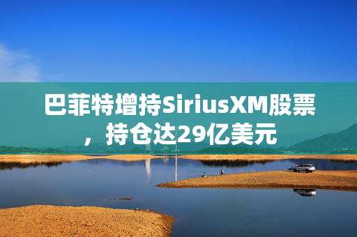 巴菲特增持SiriusXM股票，持仓达29亿美元