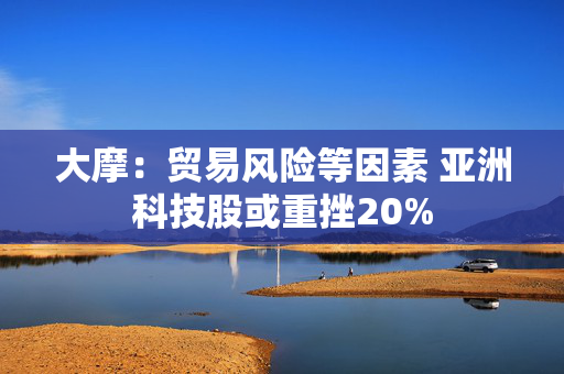 大摩：贸易风险等因素 亚洲科技股或重挫20%