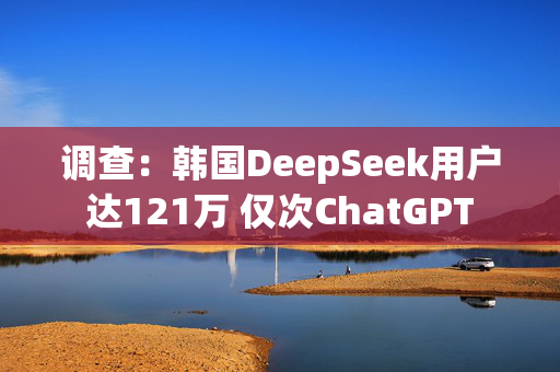 调查：韩国DeepSeek用户达121万 仅次ChatGPT