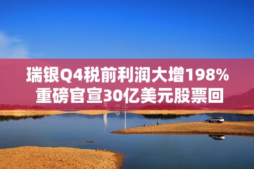 瑞银Q4税前利润大增198% 重磅官宣30亿美元股票回购