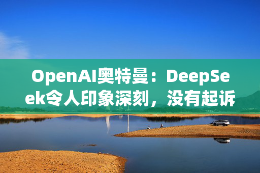 OpenAI奥特曼：DeepSeek令人印象深刻，没有起诉计划