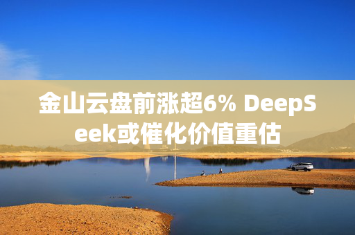 金山云盘前涨超6% DeepSeek或催化价值重估