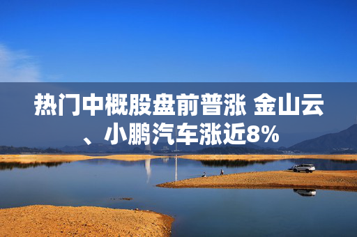 热门中概股盘前普涨 金山云、小鹏汽车涨近8%