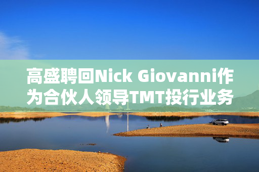 高盛聘回Nick Giovanni作为合伙人领导TMT投行业务