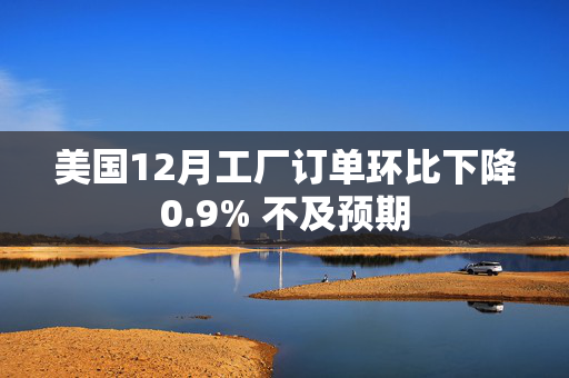 美国12月工厂订单环比下降0.9% 不及预期