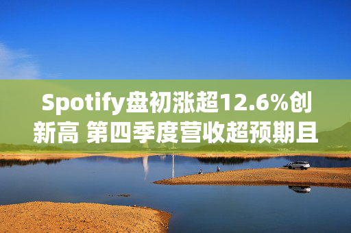 Spotify盘初涨超12.6%创新高 第四季度营收超预期且扭亏为盈