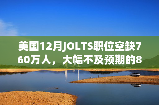 美国12月JOLTS职位空缺760万人，大幅不及预期的800万人