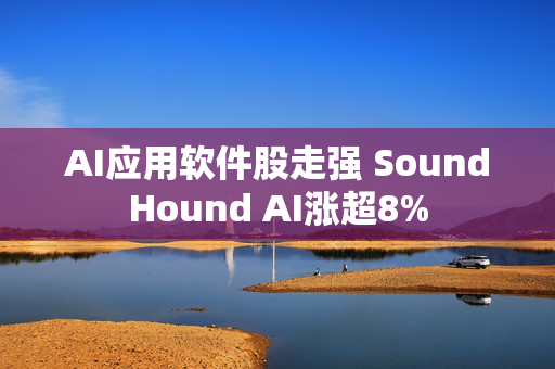 AI应用软件股走强 SoundHound AI涨超8%