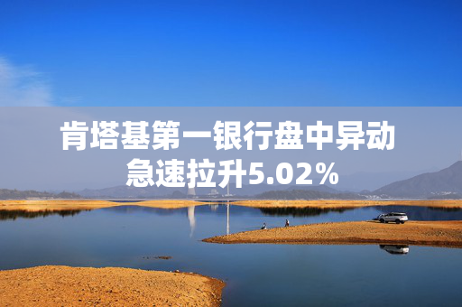 肯塔基第一银行盘中异动 急速拉升5.02%