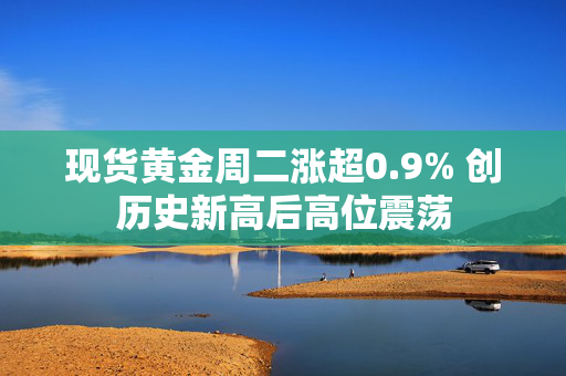 现货黄金周二涨超0.9% 创历史新高后高位震荡