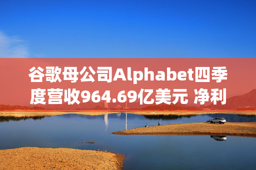 谷歌母公司Alphabet四季度营收964.69亿美元 净利润同比增长28%