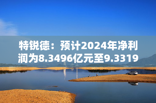 特锐德：预计2024年净利润为8.3496亿元至9.3319亿元 同比增长70%至90%