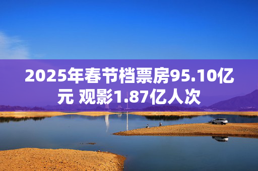 2025年春节档票房95.10亿元 观影1.87亿人次