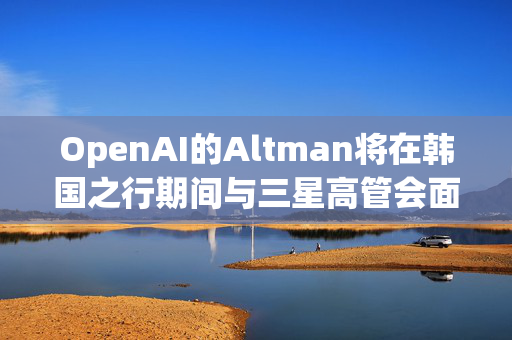 OpenAI的Altman将在韩国之行期间与三星高管会面