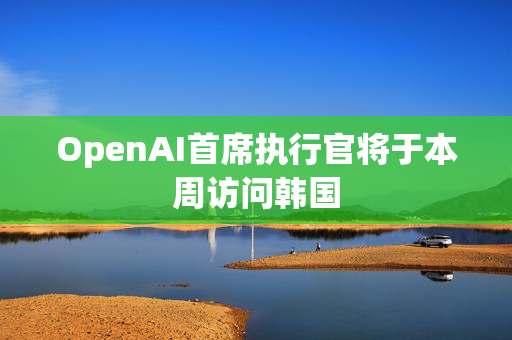 OpenAI首席执行官将于本周访问韩国