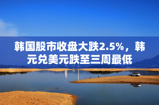 韩国股市收盘大跌2.5%，韩元兑美元跌至三周最低