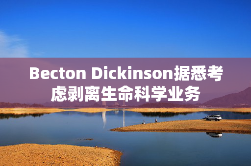 Becton Dickinson据悉考虑剥离生命科学业务