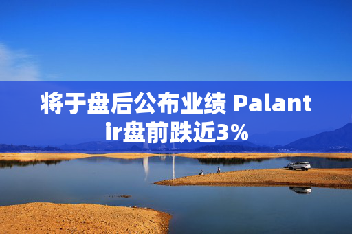 将于盘后公布业绩 Palantir盘前跌近3%