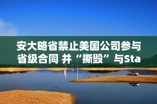 安大略省禁止美国公司参与省级合同 并“撕毁”与Starlink的合同