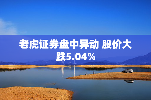 老虎证券盘中异动 股价大跌5.04%