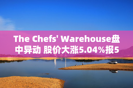 The Chefs' Warehouse盘中异动 股价大涨5.04%报56.58美元